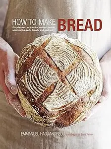 How to Make Bread Step–by–step recipes for yeasted breads, sourdoughs, soda breads and pastries