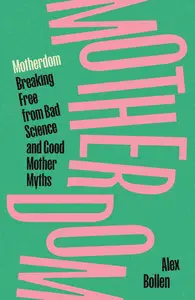 Motherdom Breaking Free of Bad Science and Good Mother Myths