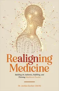 Realigning Medicine Building an Authentic, Fulfilling, and Thriving Healthcare Practice