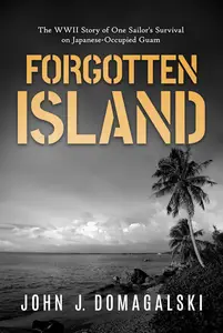 Forgotten Island The WWII Story of One Sailor's Survival on Japanese–Occupied Guam