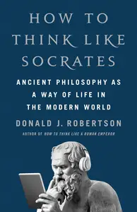 How to Think Like Socrates Ancient Philosophy as a Way of Life in the Modern World