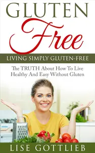 Living Simply Gluten Free The TRUTH About How To Live Healthy And Easy Without Gluten