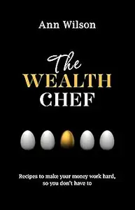 The Wealth Chef Recipes to Make Your Money Work Hard, So You Don't Have To