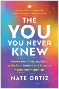 The YOU You Never Knew Rewire Your Body and Mind to Go from Trauma and Stress to Health and Happiness