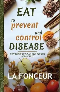 Eat to Prevent and Control Disease How Superfoods Can Help You Live Disease Free