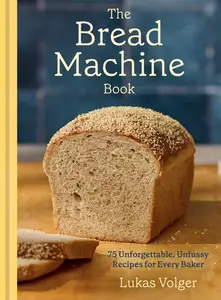 The Bread Machine Book 75 Unforgettable, Unfussy Recipes for Every Baker [A Baking Cookbook]