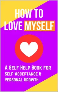 How to Love Myself A Self Help Book for Self–Acceptance and Personal Growth