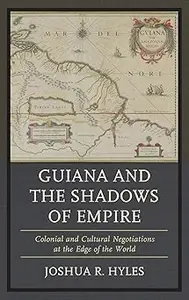 Guiana and the Shadows of Empire Colonial and Cultural Negotiations at the Edge of the World