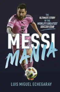 Messi Mania The ultimate story of the world's greatest soccer star