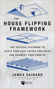 The House Flipping Framework The Tactical Playbook to Scale Your Real Estate Portfolio and Reinvest Your Profits