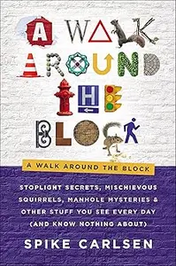 A Walk Around the Block Stoplight Secrets, Mischievous Squirrels, Manhole Mysteries & Other Stuff You See Every Day