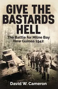 Give the Bastards Hell The Battle for Milne Bay, New Guinea 1942