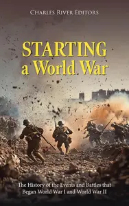 Starting a World War The History of the Events and Battles that Began World War I and World War II