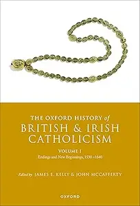 The Oxford History of British and Irish Catholicism, Volume I Endings and New Beginnings, 1530–1640 (PDF)