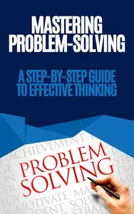 Mastering Problem–Solving A Step–by–Step Guide to Effective Thinking