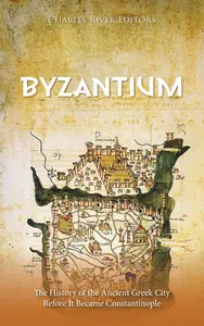 Byzantium The History of the Ancient Greek City Before It Became Constantinople