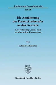 Die Annäherung des Freien Arztberufes an das Gewerbe Eine verfassungs–, sozial– und berufsrechtliche Untersuchung