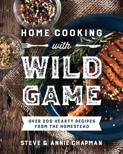 Home Cooking with Wild Game Over 200 Hearty Recipes from the Homestead