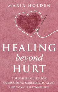 Healing Beyond Hurt A Self–Help Guide for Overcoming Narcissistic Abuse and Toxic Relationships