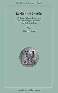 Recht oder Politik Die Kelsen–Schmitt–Kontroverse zur Verfassungsgerichtsbarkeit und die heutige Lage