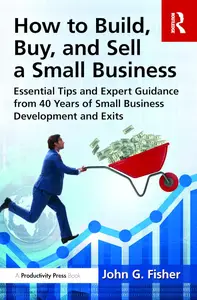 How to Build, Buy, and Sell a Small Business Essential Tips and Expert Guidance from 40 Years of Small Business