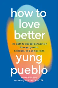 How to Love Better The Path to Deeper Connection Through Growth, Kindness, and Compassion