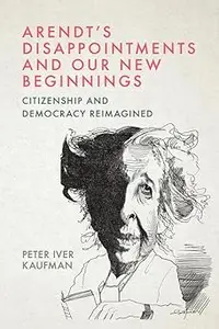 Arendt's Disappointments and Our New Beginnings Citizenship and Democracy Reimagined