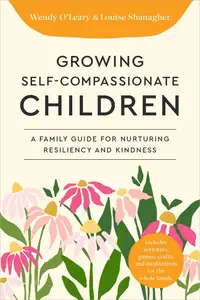 Growing Self–Compassionate Children A Family Guide for Nurturing Resiliency and Kindness