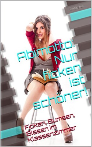 Leuchten, Lisa - Abimotto: Nur ficken ist sch&ouml;ner!: Ficken, Bumsen, Blasen im Klassenzimmer