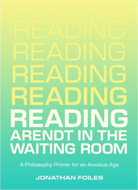 [philosophy] Reading Arendt in the Waiting Room  A Philosophy Primer for an Anxious Age by Jonath...