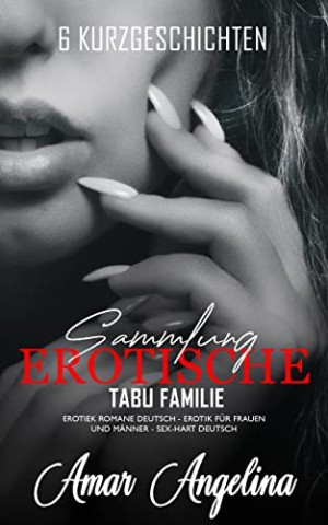 Cover: Angelina, Amar - Sammlung sechs Kurzgeschichten &ndash; Tabu Familie &ndash; Erotische Sexgeschichten ab 18 Unzensiert : Erotiek ab 18 Unzensiert, Erotik b&uuml;cher f&uuml;r Frauen und M&auml;nner