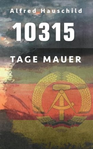 Cover: Alfred Hauschild - 10315 Tage Mauer: Erinnerungen und Gedanken eines Augenzeugen und Opfers