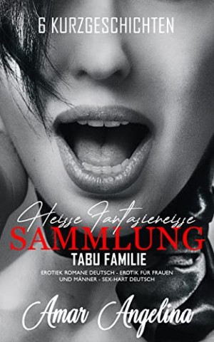 Cover: Angelina, Amar - Heisse Fantasien Sammlung &ndash; Tabu Familie &ndash; Erotische Sexgeschichten ab 18 Unzensiert: Erotiek ab 18 Unzensiert, Erotik Kurzgeschichten, b&uuml;cher f&uuml;r Frauen und M&auml;nner
