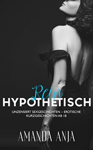 Anja, Amanda - Rein Hypothetisch &ndash; Tabu Familien &ndash; Erotische Sexgeschichten Ab 18 Unzensiert Kurzgeschichten: Erotiek Ab 18 Unzensiert f&uuml;r Frauen und M&auml;nner