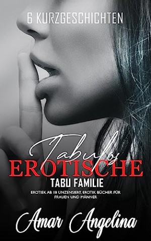 Angelina, Amar - Erotische Sexgeschichten ab 18 Unzensiert &ndash; tabulos: Sammlung Kurzgeschichten, Erotiek ab 18 Unzensiert, Erotik b&uuml;cher f&uuml;r Frauen und M&auml;nner