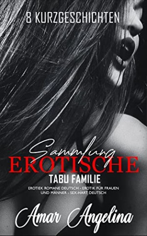 Angelina, Amar - Heisse Sammlung Kurzgeschichten &ndash; Tabu Familie &ndash; Erotische Sexgeschichten ab 18 Unzensiert: Erotiek ab 18 Unzensiert, Erotik b&uuml;cher f&uuml;r Frauen und M&auml;nner