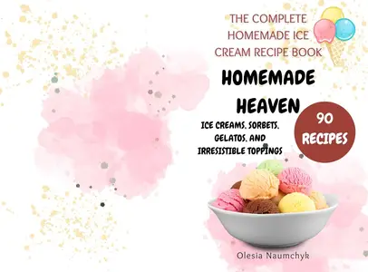 Homemade Heaven Ice Creams, Sorbets, Gelatos, and Irresistible Toppings