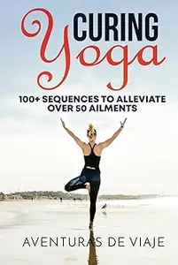 Curing Yoga 100+ Healing Yoga Sequences to Alleviate Over 50 Ailments