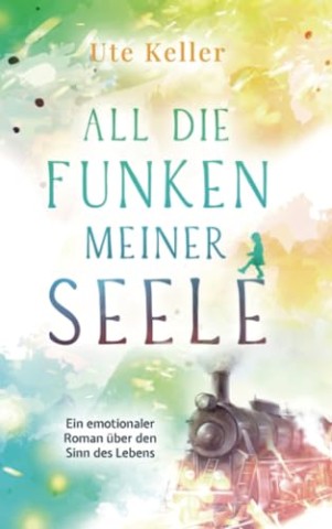 Cover: Ute Keller - All die Funken meiner Seele : Ein emotionaler Roman &uuml;ber den Sinn des Lebens